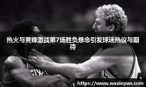 热火与黄蜂激战第7场胜负悬念引发球迷热议与期待